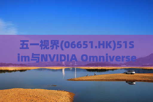五一视界(06651.HK)51Sim与NVIDIA Omniverse NuRec深度整合 攻克自动驾驶仿真行业痛点  第1张