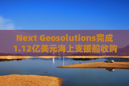 Next Geosolutions完成1.12亿美元海上支援船收购