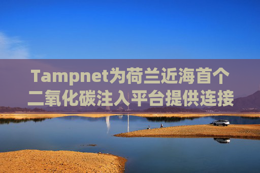 Tampnet为荷兰近海首个二氧化碳注入平台提供连接
