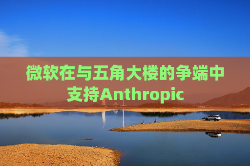 微软在与五角大楼的争端中支持Anthropic  第1张