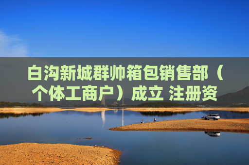 白沟新城群帅箱包销售部（个体工商户）成立 注册资本1万人民币
