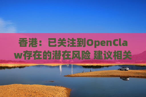 香港：已关注到OpenClaw存在的潜在风险 建议相关单位采取充足安全措施