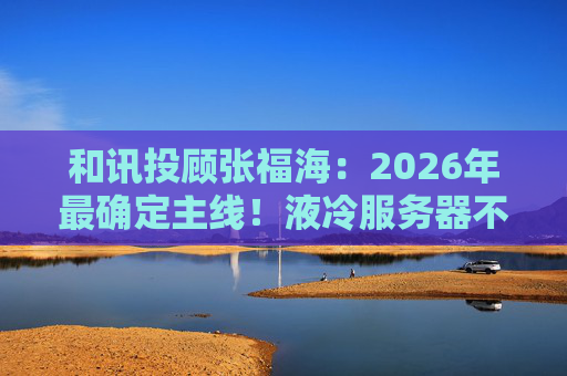和讯投顾张福海：2026年最确定主线！液冷服务器不是跟风，是刚需！