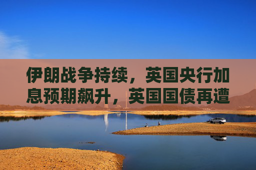 伊朗战争持续，英国央行加息预期飙升，英国国债再遭重创