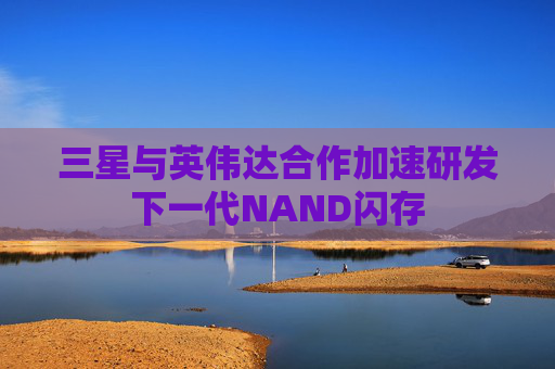 三星与英伟达合作加速研发下一代NAND闪存  第1张
