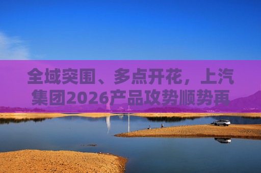全域突围、多点开花，上汽集团2026产品攻势顺势再启