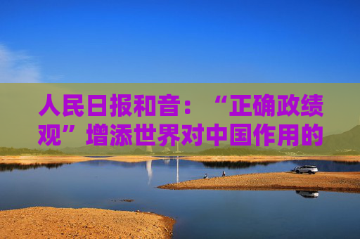 人民日报和音：“正确政绩观”增添世界对中国作用的信心