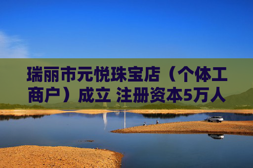 瑞丽市元悦珠宝店（个体工商户）成立 注册资本5万人民币
