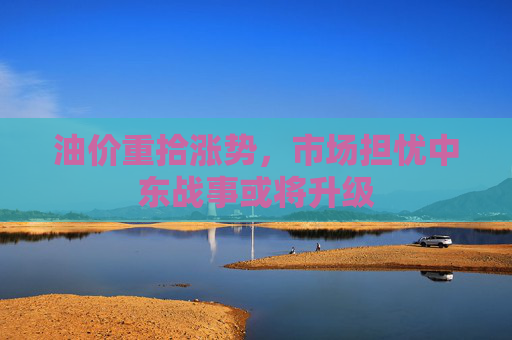 油价重拾涨势，市场担忧中东战事或将升级