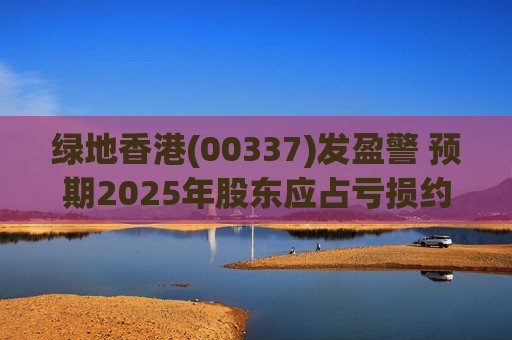 绿地香港(00337)发盈警 预期2025年股东应占亏损约22亿元至25亿元