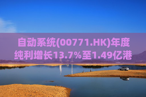 自动系统(00771.HK)年度纯利增长13.7%至1.49亿港元  末期息3港仙