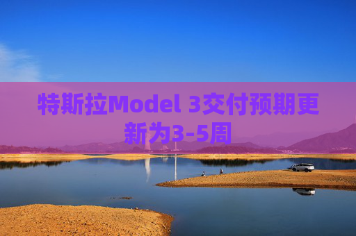 特斯拉Model 3交付预期更新为3-5周