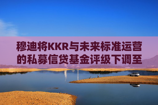 穆迪将KKR与未来标准运营的私募信贷基金评级下调至垃圾级