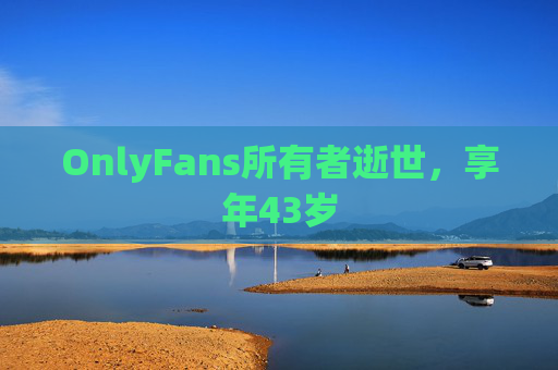 OnlyFans所有者逝世，享年43岁