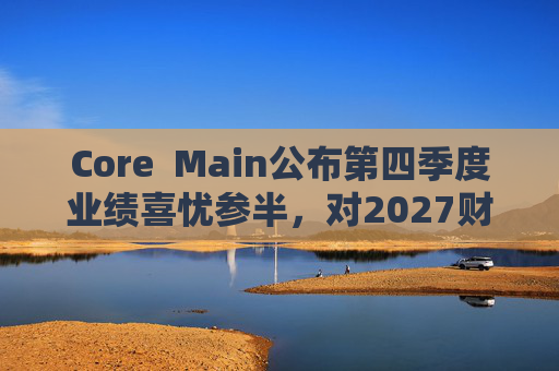 Core  Main公布第四季度业绩喜忧参半，对2027财年展望持谨慎态度