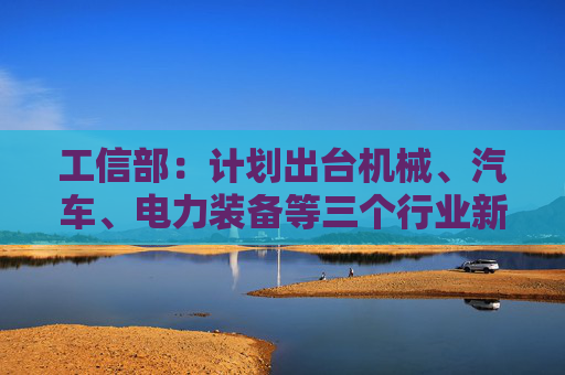 工信部:计划出台机械、汽车、电力装备等三个行业新一轮稳增长工作方案 第1张 工信部:计划出台机械、汽车、电力装备等三个行业新一轮稳增长工作方案 第1张