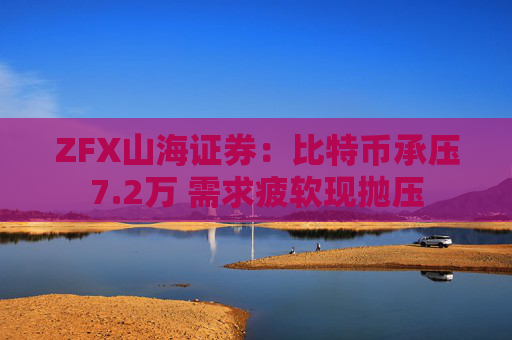 ZFX山海证券：比特币承压7.2万 需求疲软现抛压