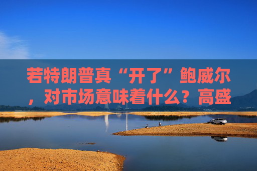 若特朗普真“开了”鲍威尔,对市场意味着什么?高盛预言:这种情况发生,金价直逼4500美元!
