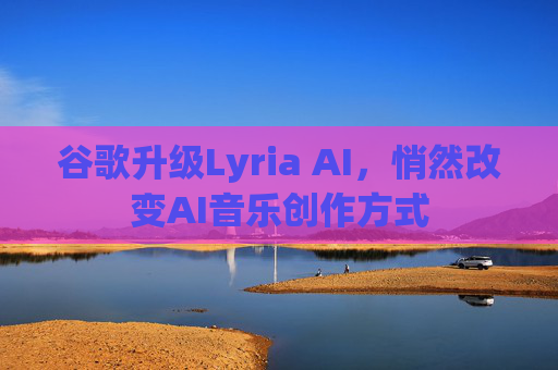 谷歌升级Lyria AI，悄然改变AI音乐创作方式