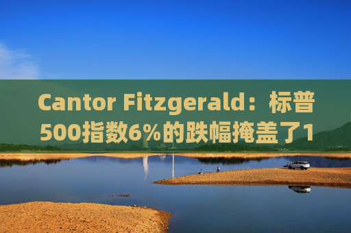 Cantor Fitzgerald：标普500指数6%的跌幅掩盖了14%的估值重置，应视其为机遇  第1张