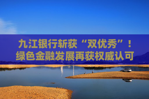 九江银行斩获“双优秀”！绿色金融发展再获权威认可