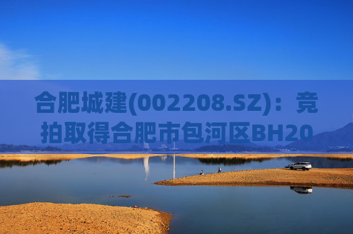 合肥城建(002208.SZ)：竞拍取得合肥市包河区BH202602号地块