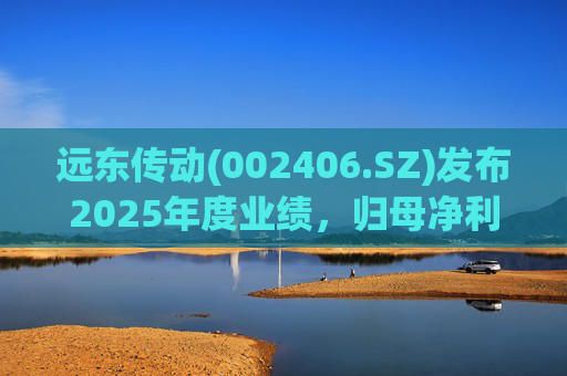 远东传动(002406.SZ)发布2025年度业绩，归母净利润1.56亿元，同比增长32.01%
