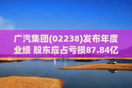 广汽集团(02238)发布年度业绩 股东应占亏损87.84亿元 同比盈转亏