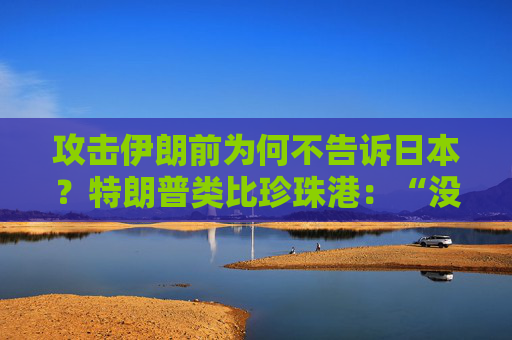 攻击伊朗前为何不告诉日本？特朗普类比珍珠港：“没人比日本更懂偷袭”，高市早苗努力保持尬笑