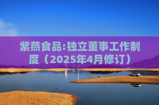 紫燕食品:独立董事工作制度（2025年4月修订）