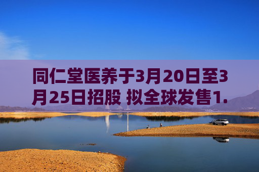 同仁堂医养于3月20日至3月25日招股 拟全球发售1.08亿股H股