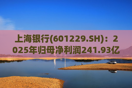 上海银行(601229.SH)：2025年归母净利润241.93亿元，同比增长2.69%