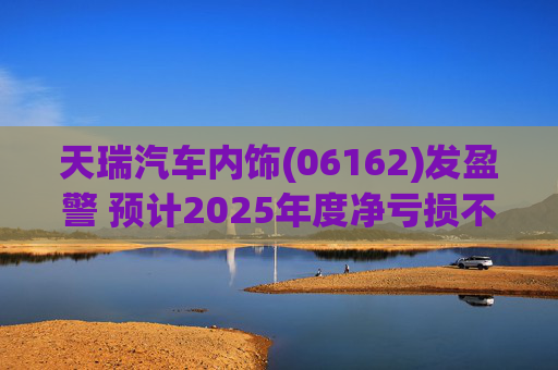 天瑞汽车内饰(06162)发盈警 预计2025年度净亏损不超700万元