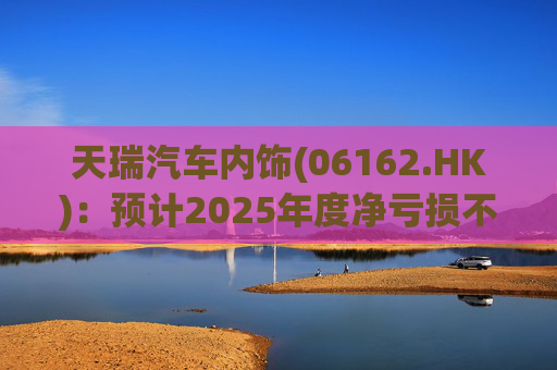 天瑞汽车内饰(06162.HK)：预计2025年度净亏损不超过700万元 同比由盈转亏