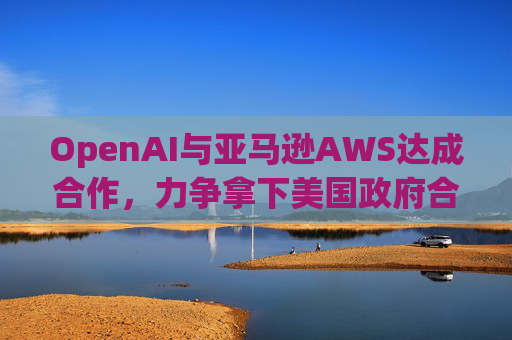 OpenAI与亚马逊AWS达成合作，力争拿下美国政府合同  第1张