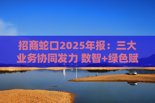 招商蛇口2025年报：三大业务协同发力 数智+绿色赋能长远发展  第1张