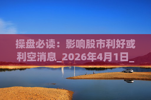 操盘必读：影响股市利好或利空消息_2026年4月1日_财经新闻
