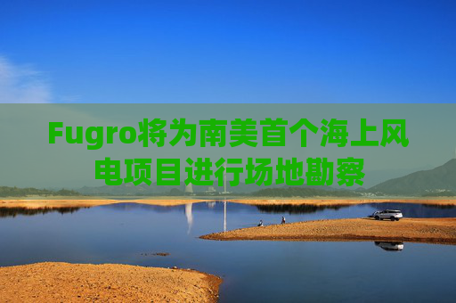 Fugro将为南美首个海上风电项目进行场地勘察