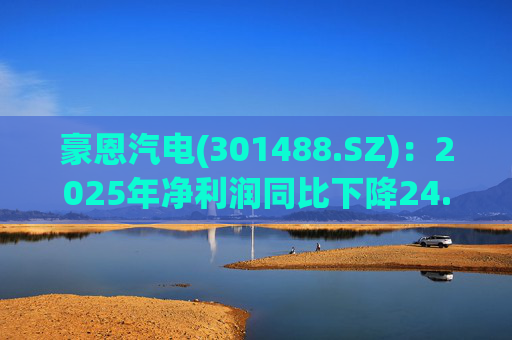 豪恩汽电(301488.SZ)：2025年净利润同比下降24.68% 拟10股派4元