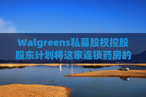 Walgreens私募股权控股股东计划将这家连锁药房的利润翻倍
