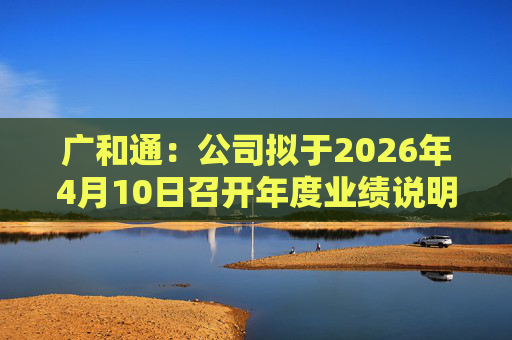 广和通：公司拟于2026年4月10日召开年度业绩说明会