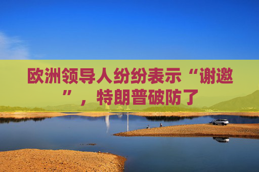 欧洲领导人纷纷表示“谢邀”，特朗普破防了