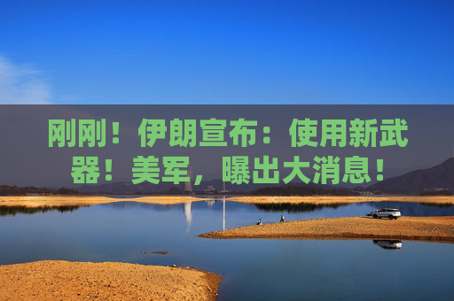 刚刚！伊朗宣布：使用新武器！美军，曝出大消息！