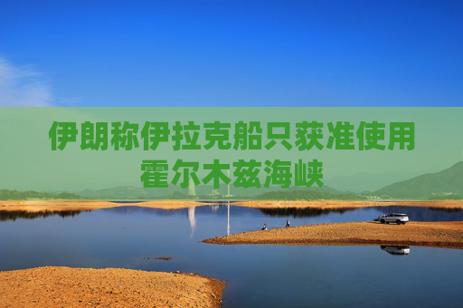 伊朗称伊拉克船只获准使用霍尔木兹海峡