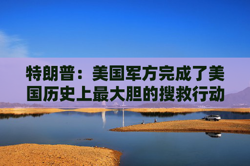特朗普：美国军方完成了美国历史上最大胆的搜救行动之一