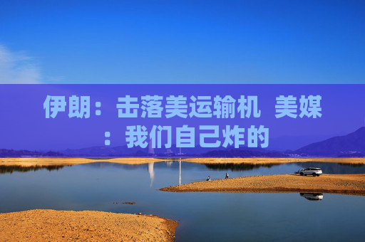 伊朗：击落美运输机  美媒：我们自己炸的