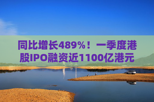 同比增长489%！一季度港股IPO融资近1100亿港元