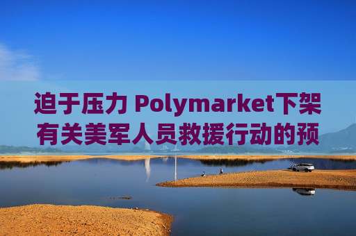 迫于压力 Polymarket下架有关美军人员救援行动的预测板块