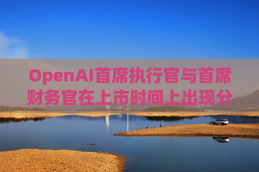 OpenAI首席执行官与首席财务官在上市时间上出现分歧