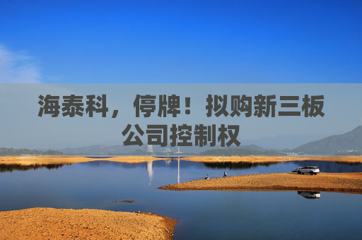 海泰科，停牌！拟购新三板公司控制权